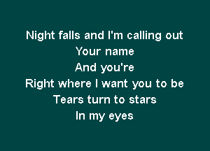Night falls and I'm calling out
Your name
And you're

Right where I want you to be
Tears turn to stars
In my eyes