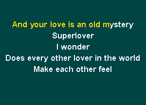 And your love is an old mystery
Superlover
I wonder

Does every other lover in the world
Make each other feel