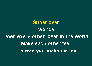 Superlover
I wonder

Does every other lover in the world
Make each other feel
The way you make me feel