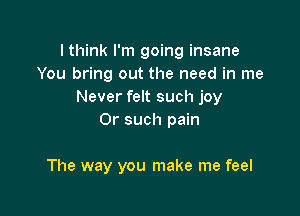 lthink I'm going insane
You bring out the need in me
Never felt such joy
0r such pain

The way you make me feel