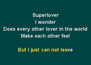 SupeHover
I wonder
Does every other lover in the world
Make each other feel

But I just can not leave