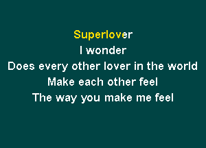SupeHover
I wonder
Does every other lover in the world

Make each other feel
The way you make me feel