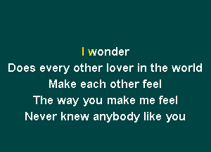 I wonder
Does every other lover in the world

Make each other feel
The way you make me feel
Never knew anybody like you