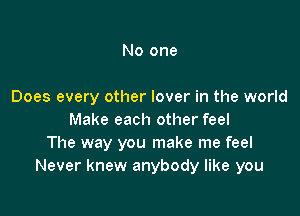 No one

Does every other lover in the world

Make each other feel
The way you make me feel
Never knew anybody like you