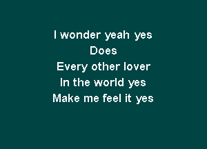 lwonder yeah yes
Does
Every other lover

In the world yes
Make me feel it yes