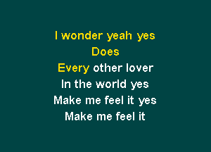 lwonder yeah yes
Does
Every other lover

In the world yes
Make me feel it yes
Make me feel it