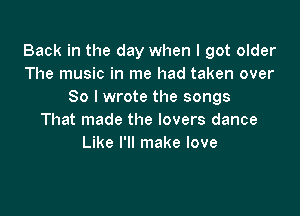 Back in the day when I got older
The music in me had taken over
So I wrote the songs

That made the lovers dance
Like I'll make love