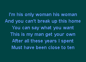 I'm his only woman his woman
And you can't break up this home
You can say what you want
This is my man get your own
After all these years I spent
Must have been close to ten