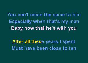 You can't mean the same to him
Especially when that's my man
Baby now that he's with you

After all these years I spent
Must have been close to ten