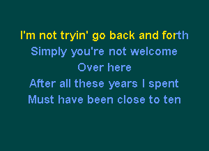 I'm not tryin' go back and forth
Simply you're not welcome
Over here

After all these years I spent
Must have been close to ten