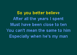 So you better believe
After all the years I spent
Must have been close to ten

You can't mean the same to him
Especially when he's my man