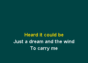 Heard it could be
Just a dream and the wind
To carry me