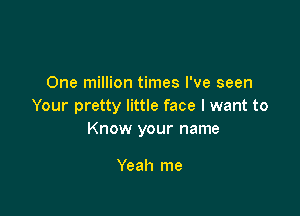 One million times I've seen
Your pretty little face I want to

Know your name

Yeah me