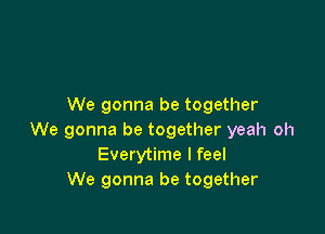 We gonna be together

We gonna be together yeah oh
Everytime I feel
We gonna be together