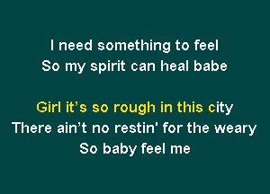 I need something to feel
So my spirit can heal babe

Girl it's so rough in this city
There ain t no restin' for the weary
80 baby feel me