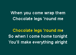 When you come wrap them
Chocolate legs 'round me

Chocolate legs 'round me
So when I come home tonight
Yowll make everything alright

g