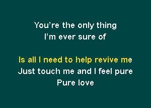 Yowre the only thing
Pm ever sure of

Is all I need to help revive me
Just touch me and I feel pure
Pure love