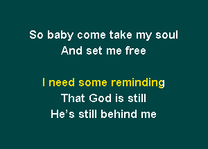 80 baby come take my soul
And set me free

I need some reminding
That God is still
He s still behind me