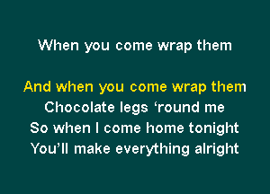 When you come wrap them

And when you come wrap them
Chocolate legs Tound me
So when I come home tonight
You! make everything alright