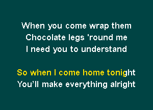When you come wrap them
Chocolate legs 'round me
I need you to understand

So when I come home tonight
Yowll make everything alright

g