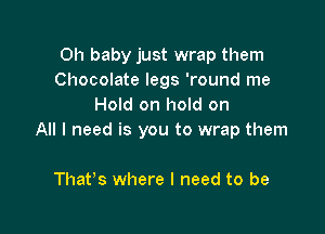 Oh baby just wrap them
Chocolate legs 'round me
Hold on hold on

All I need is you to wrap them

That's where I need to be