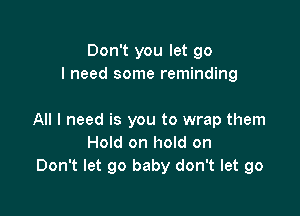 Don't you let go
I need some reminding

All I need is you to wrap them
Hold on hold on
Don't let go baby don't let go