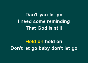 Don't you let go
I need some reminding
That God is still

Hold on hold on
Don't let go baby don't let go