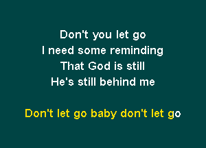 Don't you let go
I need some reminding
That God is still
He's still behind me

Don't let go baby don't let go