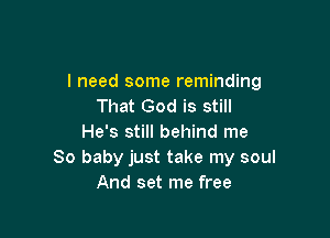 I need some reminding
That God is still

He's still behind me
80 baby just take my soul
And set me free