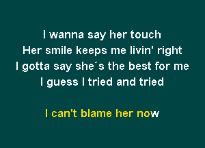 I wanna say her touch
Her smile keeps me livin' right
I gotta say she's the best for me

I guess I tried and tried

I can't blame her now