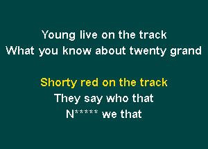 Young live on the track
What you know about twenty grand

Shorty red on the track
They say who that
NWM we that