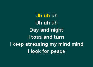 Uh uh uh
Uh uh uh
Day and night

I toss and turn
I keep stressing my mind mind
I look for peace