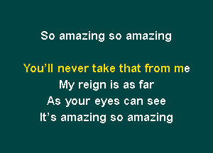 So amazing so amazing

You'll never take that from me
My reign is as far
As your eyes can see
IVs amazing so amazing