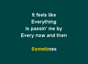 It feels like
Everything
Is passin' me by

Every now and then

Sometimes
