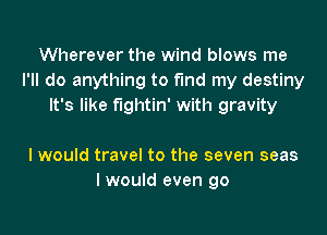 Wherever the wind blows me
I'll do anything to find my destiny
It's like fightin' with gravity

I would travel to the seven seas
I would even go