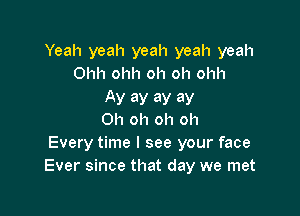 Yeah yeah yeah yeah yeah
Ohh ohh oh oh ohh

AV ay aY aY

Oh oh oh oh
Every time I see your face
Ever since that day we met