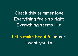 Check this summer love
Everything feels so right
Everything seems like

Let's make beautiful music
I want you to