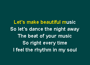 Let's make beautiful music
So let's dance the night away

The beat of your music
So right every time
I feel the rhythm in my soul