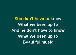 She don't have to know
What we been up to

And he don't have to know
What we been up to
Beautiful music