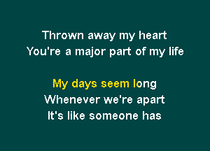 Thrown away my heart
You're a major part of my life

My days seem long
Whenever we're apart
It's like someone has