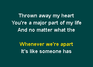 Thrown away my heart
You're a major part of my life
And no matter what the

Whenever we're apart
It's like someone has