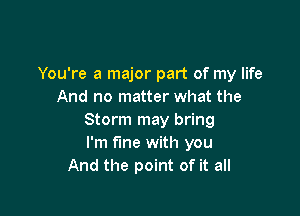 You're a major part of my life
And no matter what the

Storm may bring
I'm fine with you
And the point of it all