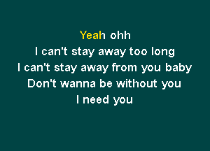 Yeah ohh
I can't stay away too long
I can't stay away from you baby

Don't wanna be without you
I need you