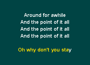 Around for awhile
And the point of it all
And the point of it all
And the point of it all

Oh why don't you stay