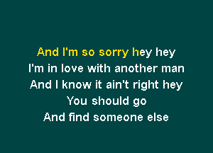 And I'm so sorry hey hey
I'm in love with another man

And I know it ain't right hey
You should go
And find someone else