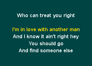 Who can treat you right

I'm in love with another man

And I know it ain't right hey
You should go
And find someone else