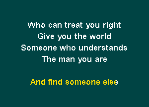 Who can treat you right
Give you the world
Someone who understands

The man you are

And find someone else