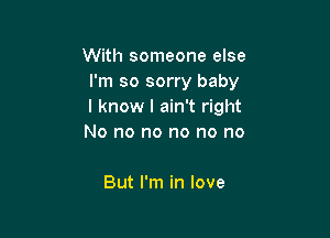 With someone else
I'm so sorry baby
I know I ain't right

No no no no no no

But I'm in love