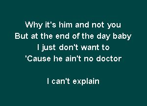 Why it's him and not you
But at the end of the day baby
ljust don't want to
'Cause he ain't no doctor

I can't explain