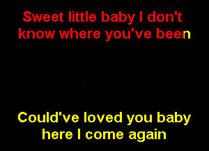 Sweet little baby I don't
know where you've been

Could've loved you baby
here I come again